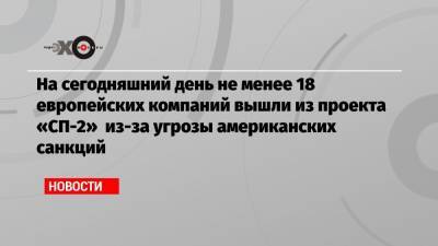 На сегодняшний день не менее 18 европейских компаний вышли из проекта «СП-2» из-за угрозы американских санкций - echo.msk.ru - США - Англия - Швейцария