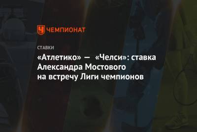 Александр Мостовой - Диего Симеон - «Атлетико» — «Челси»: ставка Александра Мостового на встречу Лиги чемпионов - championat.com - Мадрид