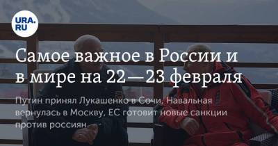 Владимир Путин - Александр Лукашенко - Юлия Навальная - Самое важное в России и в мире на 22—23 февраля. Путин принял Лукашенко в Сочи, Навальная вернулась в Москву, ЕС готовит новые санкции против россиян - smartmoney.one - Москва - Россия - Сочи - Белоруссия
