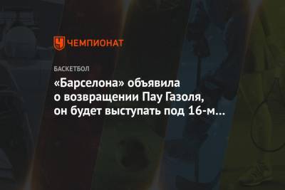 Антонио Сперс - «Барселона» объявила о возвращении Пау Газоля, он будет выступать под 16-м номером - championat.com - Лос-Анджелес