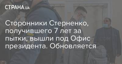 Сергей Стерненко - Сергей Щербич - Сторонники Стерненко, получившего 7 лет за пытки, вышли под Офис президента. Обновляется - strana.ua - По