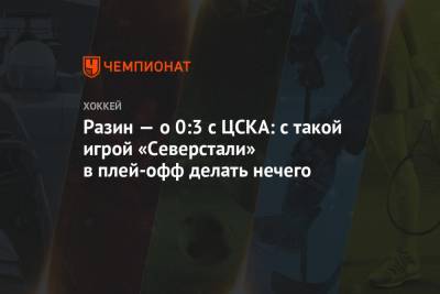 Андрей Разин - Разин — о 0:3 с ЦСКА: с такой игрой «Северстали» в плей-офф делать нечего - championat.com