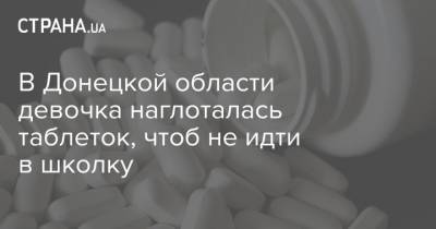 В Донецкой области девочка наглоталась таблеток, чтоб не идти в школку - strana.ua - Донецкая обл.