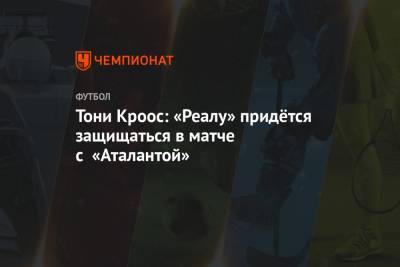 Тони Кроос - Тони Кроос: «Реалу» придётся защищаться в матче с «Аталантой» - championat.com - Мадрид