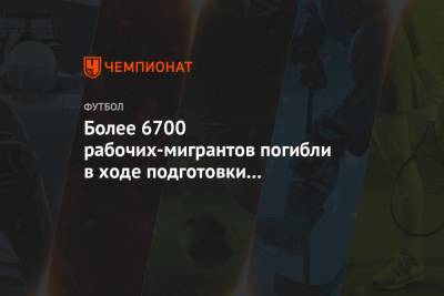 Более 6700 рабочих-мигрантов погибли в ходе подготовки к ЧМ-2022 в Катаре - championat.com - Пакистан - Филиппины - Катар - Кения - Бангладеш - Шри Ланка - Непал