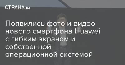 Появились фото и видео нового смартфона Huawei с гибким экраном и собственной операционной системой - strana.ua - США