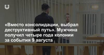«Вместо консолидации, выбрал деструктивный путь». Мужчина получил четыре года колонии за события 9 августа - news.tut.by - Белоруссия - Минск