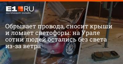 Обрывает провода, сносит крыши и ломает светофоры: на Урале сотни людей остались без света из-за ветра - e1.ru - Екатеринбург - Уральск