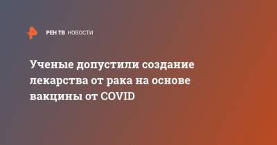 Ученые допустили создание лекарства от рака на основе вакцины от COVID - ren.tv