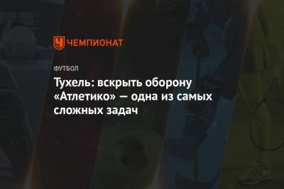 Томас Тухель - Тухель: вскрыть оборону «Атлетико» — одна из самых сложных задач - championat.com - Лондон
