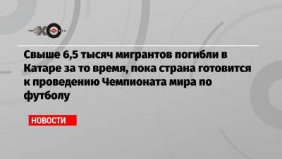 Свыше 6,5 тысяч мигрантов погибли в Катаре за то время, пока страна готовится к проведению Чемпионата мира по футболу - echo.msk.ru - Пакистан - Катар - Бангладеш - Шри Ланка - Непал