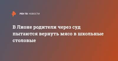 В Лионе родители через суд пытаются вернуть мясо в школьные столовые - ren.tv - Франция