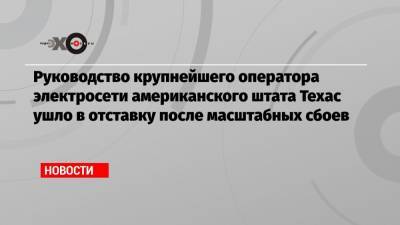 Руководство крупнейшего оператора электросети американского штата Техас ушло в отставку после масштабных сбоев - echo.msk.ru - Техас - USA