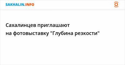 Сахалинцев приглашают на фотовыставку "Глубина резкости" - sakhalin.info - Приморье край - окр. Дальневосточный