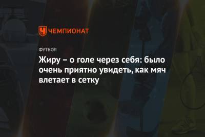 Жиру – о голе через себя: было очень приятно увидеть, как мяч влетает в сетку - championat.com
