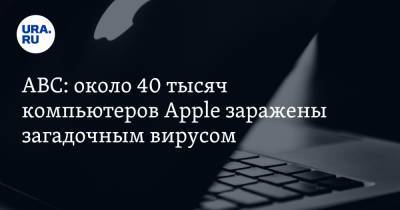 АBC: около 40 тысяч компьютеров Apple заражены загадочным вирусом - ura.news
