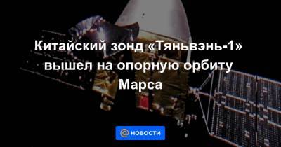 Китайский зонд «Тяньвэнь-1» вышел на опорную орбиту Марса - news.mail.ru
