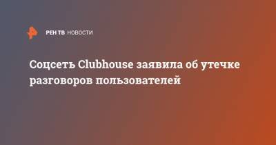 Соцсеть Clubhouse заявила об утечке разговоров пользователей - ren.tv