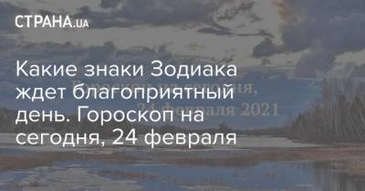 Какие знаки Зодиака ждет благоприятный день. Гороскоп на сегодня, 24 февраля - strana.ua