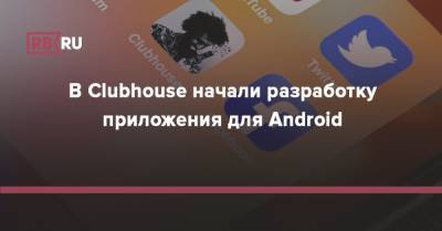 В Clubhouse начали разработку приложения для Android - rb.ru