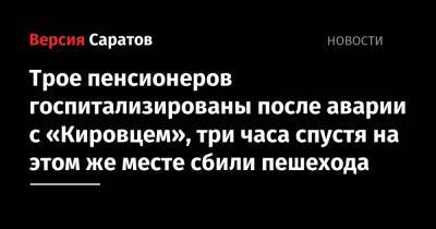 Трое пенсионеров госпитализированы после аварии с «Кировцем», три часа спустя на этом же месте сбили пешехода - nversia.ru - Саратовская обл. - Саратов - Тамбов - Пенза