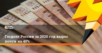 Госдолг России за2020 год вырос почти на40% - ridus.ru