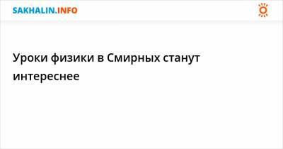 Уроки физики в Смирных станут интереснее - sakhalin.info