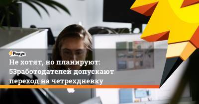 Нехотят, нопланируют: 53% работодателей допускают переход начетрехдневку - ridus.ru