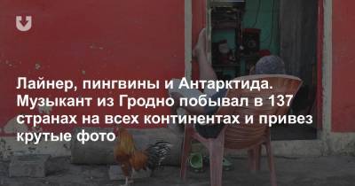 Лайнер, пингвины и Антарктида. Музыкант из Гродно побывал в 137 странах на всех континентах и привез крутые фото - news.tut.by - Белоруссия - Антарктида - Гродненская обл.