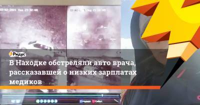 ВНаходке обстреляли авто врача, рассказавшей онизких зарплатах медиков - ridus.ru - Приморье край