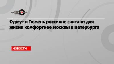 Сургут и Тюмень россияне считают для жизни комфортнее Москвы и Петербурга - echo.msk.ru - Москва - Санкт-Петербург - Краснодар - Тюмень - Сургут
