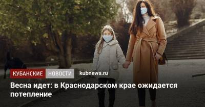Весна идет: в Краснодарском крае ожидается потепление - kubnews.ru - Краснодарский край