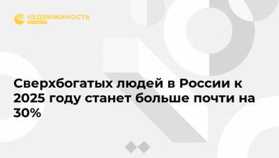 Сверхбогатых людей в России к 2025 году станет больше почти на 30% - realty.ria.ru - Москва - Индонезия