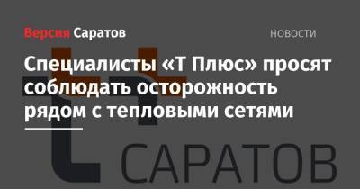 Специалисты «Т Плюс» просят соблюдать осторожность рядом с тепловыми сетями - nversia.ru - Саратов