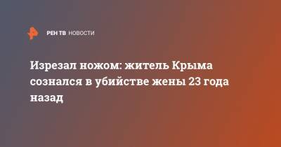 Изрезал ножом: житель Крыма сознался в убийстве жены 23 года назад - ren.tv - Крым - Симферополь