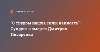 "С трудом нашла силы написать": Супруга о смерти Дмитрия Писаренко - ren.tv - Москва