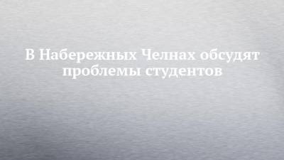 В Набережных Челнах обсудят проблемы студентов - chelny-izvest.ru - Набережные Челны - Казань - Нижнекамск - Альметьевск - Зеленодольск