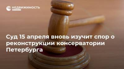 Суд 15 апреля вновь изучит спор о реконструкции консерватории Петербурга - realty.ria.ru - Ленинградская обл. - Санкт-Петербург