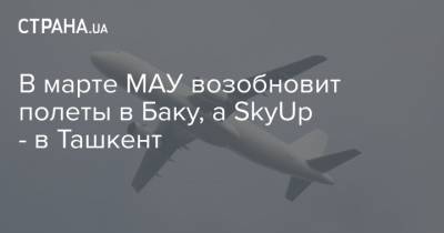 В марте МАУ возобновит полеты в Баку, а SkyUp - в Ташкент - strana.ua - Киев - Узбекистан - Азербайджан - Ташкент - Баку