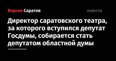 Директор саратовского театра, за которого вступился депутат Госдумы, собирается стать депутатом областной думы - nversia.ru - Саратов - район Волжский