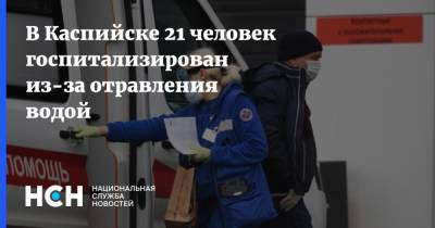 В Каспийске 21 человек госпитализирован из-за отравления водой - nsn.fm - респ. Дагестан - Каспийск - Буйнакск