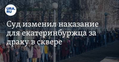 Суд изменил наказание для екатеринбуржца за драку в сквере. Его оппонентом был православный активист - ura.news - Екатеринбург