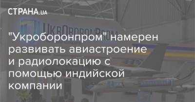 Юрий Гусев - "Укроборонпром" намерен развивать авиастроение и радиолокацию с помощью индийской компании - strana.ua - Сотрудничество