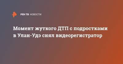 Момент жуткого ДТП с подростками в Улан-Удэ снял видеорегистратор - ren.tv - Улан-Удэ