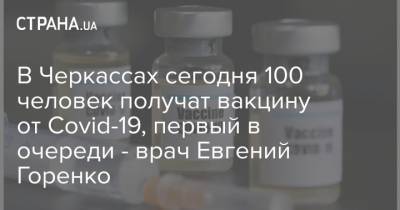 Александр Скичко - В Черкассах сегодня 100 человек получат вакцину от Сovid-19, первый в очереди - врач Евгений Горенко - strana.ua - Черкасская обл. - Черкассы