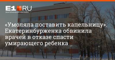 Артем Устюжанин - «Умоляла поставить капельницу». Екатеринбурженка обвинила врачей в отказе спасти умирающего ребенка - e1.ru - Екатеринбург