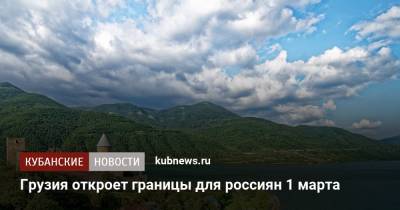 Грузия откроет границы для россиян 1 марта - kubnews.ru - Россия - Грузия - Белоруссия - Азербайджан