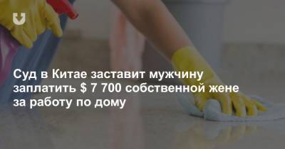 Суд в Китае заставит мужчину заплатить $ 7 700 собственной жене за работу по дому - news.tut.by - Китай - Белоруссия