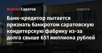 Банк-кредитор пытается признать банкротом саратовскую кондитерскую фабрику из-за долга свыше 651 миллиона рублей - nversia.ru - Саратовская обл. - Саратов
