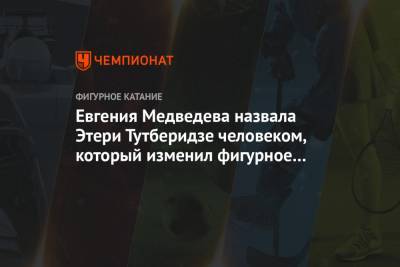 Этери Тутберидзе - Евгения Медведева - Евгения Медведева назвала Этери Тутберидзе человеком, который изменил фигурное катание - championat.com - Пхенчхан